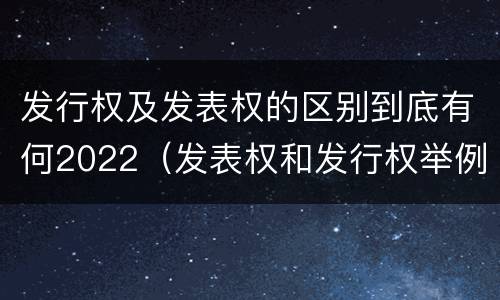 发行权及发表权的区别到底有何2022（发表权和发行权举例）