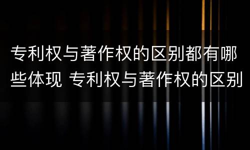 专利权与著作权的区别都有哪些体现 专利权与著作权的区别都有哪些体现形式