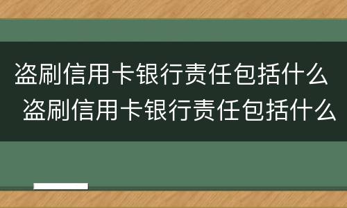 盗刷信用卡银行责任包括什么 盗刷信用卡银行责任包括什么行为