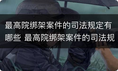 最高院绑架案件的司法规定有哪些 最高院绑架案件的司法规定有哪些法律依据
