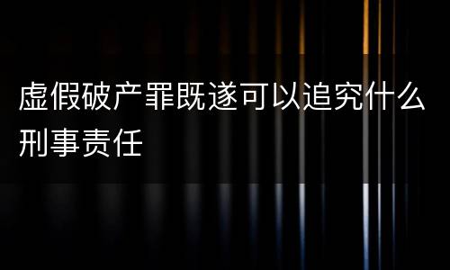 虚假破产罪既遂可以追究什么刑事责任