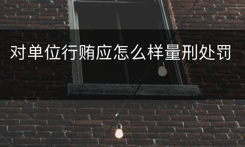 对单位行贿应怎么样量刑处罚