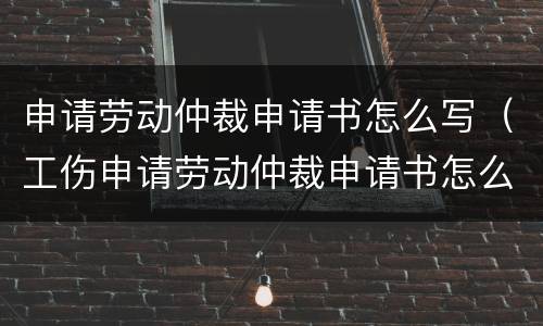 申请劳动仲裁申请书怎么写（工伤申请劳动仲裁申请书怎么写）
