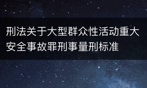 刑法关于大型群众性活动重大安全事故罪刑事量刑标准