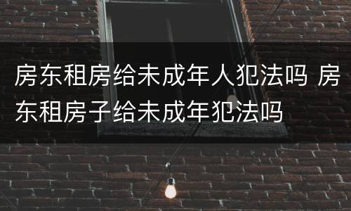 房东租房给未成年人犯法吗 房东租房子给未成年犯法吗
