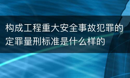 构成工程重大安全事故犯罪的定罪量刑标准是什么样的