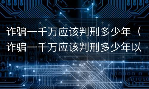 诈骗一千万应该判刑多少年（诈骗一千万应该判刑多少年以上）