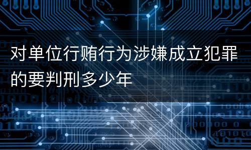 对单位行贿行为涉嫌成立犯罪的要判刑多少年