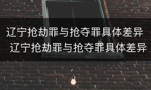 辽宁抢劫罪与抢夺罪具体差异 辽宁抢劫罪与抢夺罪具体差异在于