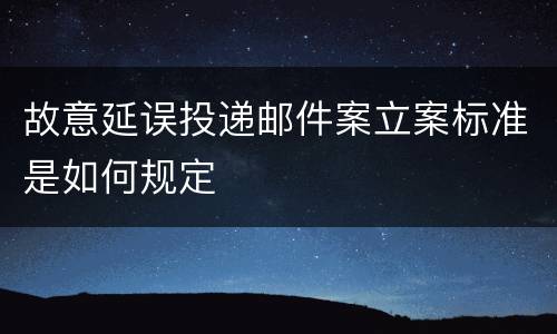 故意延误投递邮件案立案标准是如何规定