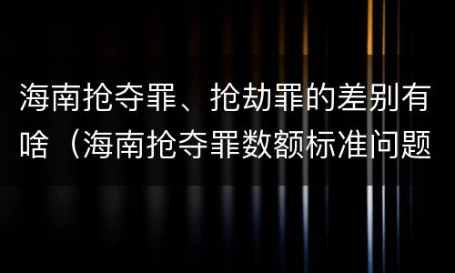 海南抢夺罪、抢劫罪的差别有啥（海南抢夺罪数额标准问题的规定）