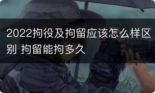 2022拘役及拘留应该怎么样区别 拘留能拘多久