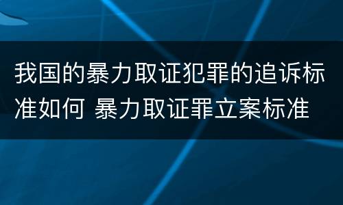 我国的暴力取证犯罪的追诉标准如何 暴力取证罪立案标准