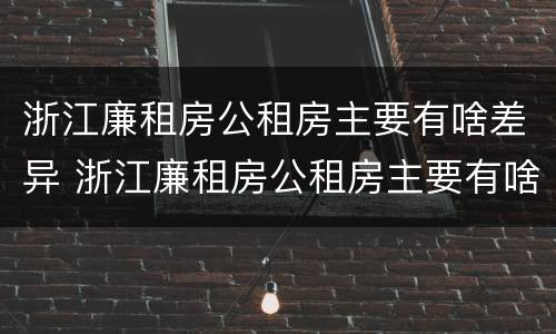 浙江廉租房公租房主要有啥差异 浙江廉租房公租房主要有啥差异吗