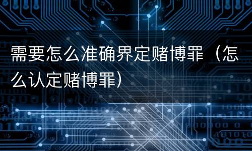 需要怎么准确界定赌博罪（怎么认定赌博罪）