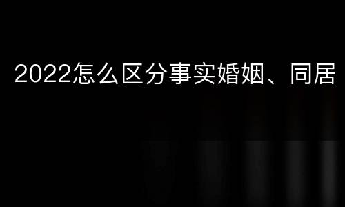 2022怎么区分事实婚姻、同居