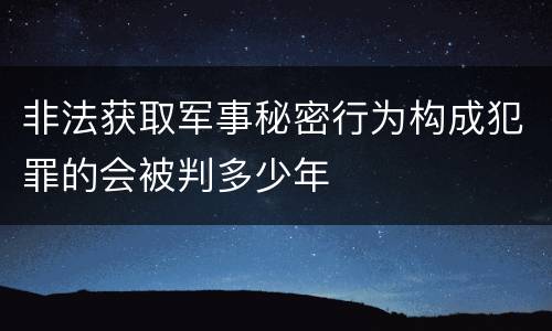 非法获取军事秘密行为构成犯罪的会被判多少年