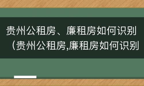 贵州公租房、廉租房如何识别（贵州公租房,廉租房如何识别真假）