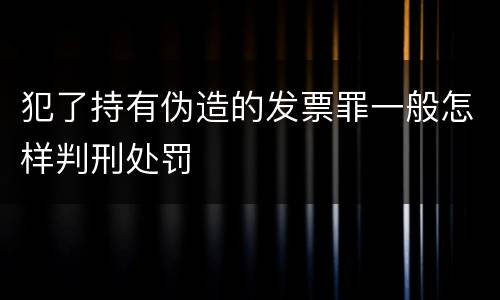 犯了持有伪造的发票罪一般怎样判刑处罚