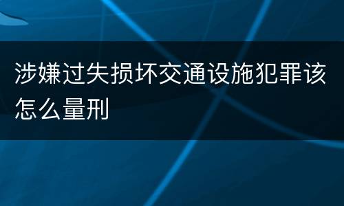 涉嫌过失损坏交通设施犯罪该怎么量刑