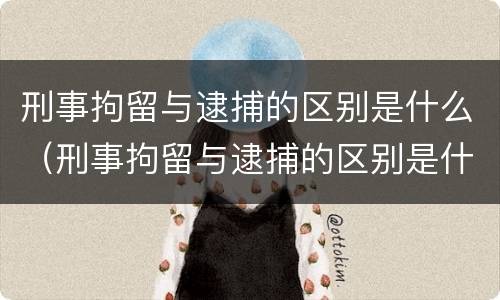 刑事拘留与逮捕的区别是什么（刑事拘留与逮捕的区别是什么?）