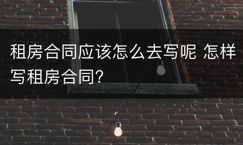 租房合同应该怎么去写呢 怎样写租房合同?