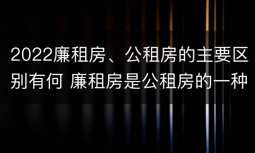 2022廉租房、公租房的主要区别有何 廉租房是公租房的一种吗?