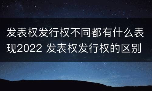 发表权发行权不同都有什么表现2022 发表权发行权的区别