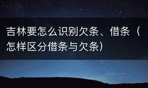 吉林要怎么识别欠条、借条（怎样区分借条与欠条）