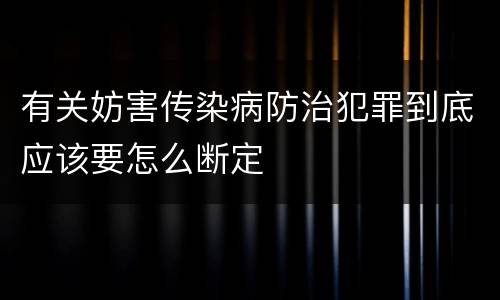 有关妨害传染病防治犯罪到底应该要怎么断定