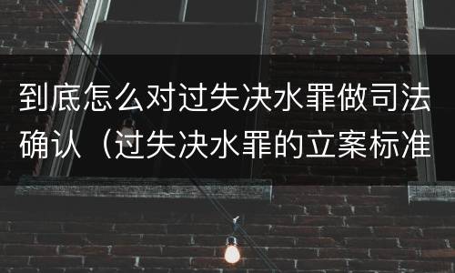 到底怎么对过失决水罪做司法确认（过失决水罪的立案标准）