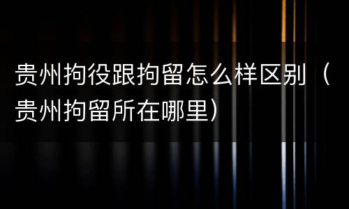贵州拘役跟拘留怎么样区别（贵州拘留所在哪里）