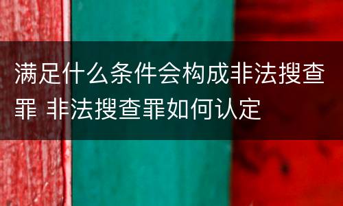 满足什么条件会构成非法搜查罪 非法搜查罪如何认定