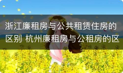 浙江廉租房与公共租赁住房的区别 杭州廉租房与公租房的区别