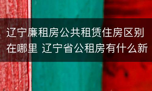 辽宁廉租房公共租赁住房区别在哪里 辽宁省公租房有什么新规定