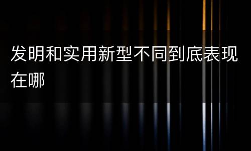 发明和实用新型不同到底表现在哪