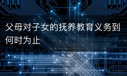 父母对子女的抚养教育义务到何时为止