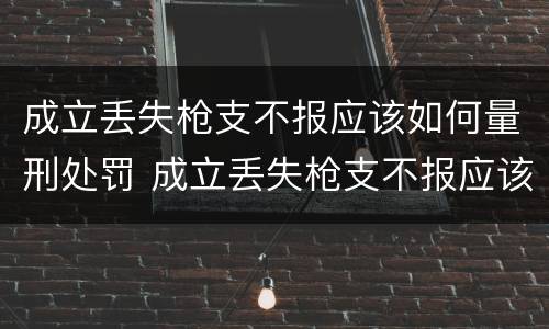 成立丢失枪支不报应该如何量刑处罚 成立丢失枪支不报应该如何量刑处罚案例