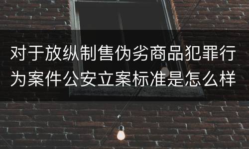 对于放纵制售伪劣商品犯罪行为案件公安立案标准是怎么样规定