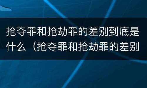 抢夺罪和抢劫罪的差别到底是什么（抢夺罪和抢劫罪的差别到底是什么意思）