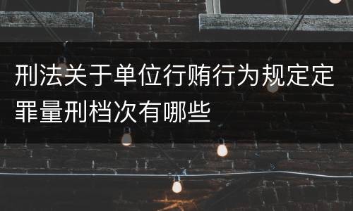 刑法关于单位行贿行为规定定罪量刑档次有哪些