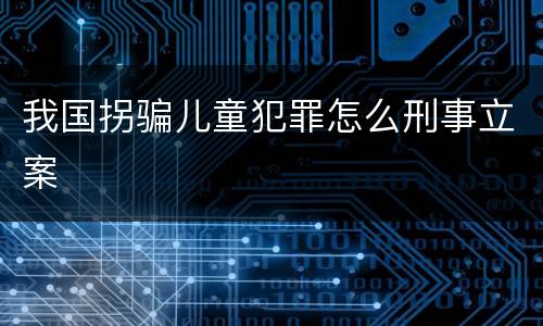 我国拐骗儿童犯罪怎么刑事立案