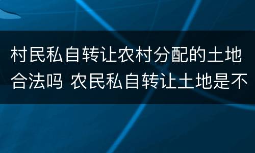村民私自转让农村分配的土地合法吗 农民私自转让土地是不是违法的