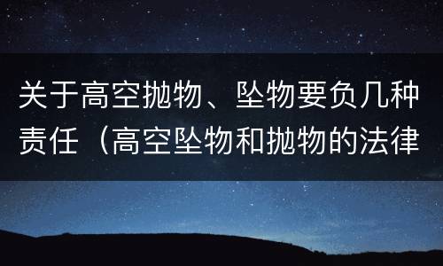 关于高空抛物、坠物要负几种责任（高空坠物和抛物的法律责任）