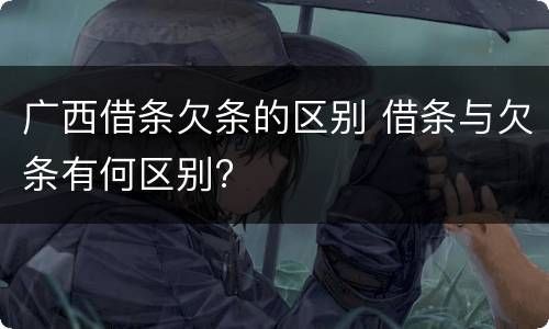 广西借条欠条的区别 借条与欠条有何区别?