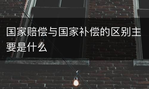 国家赔偿与国家补偿的区别主要是什么