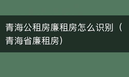 青海公租房廉租房怎么识别（青海省廉租房）