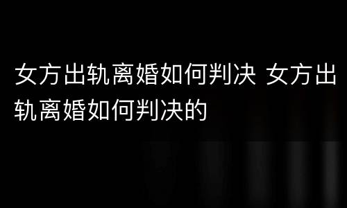 女方出轨离婚如何判决 女方出轨离婚如何判决的