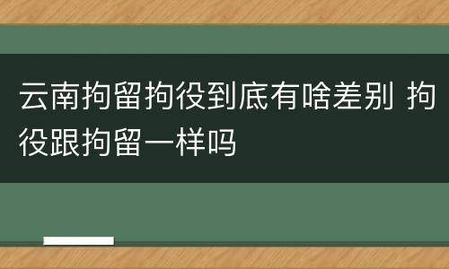 云南拘留拘役到底有啥差别 拘役跟拘留一样吗