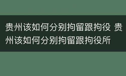 贵州该如何分别拘留跟拘役 贵州该如何分别拘留跟拘役所